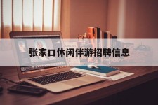 扬中张家口休闲伴游雇用信息(张家口休闲伴游雇用信息最新)