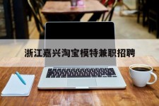 扬中浙江嘉兴淘宝模特兼职雇用(浙江嘉兴淘宝模特兼职雇用信息)
