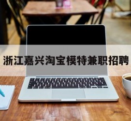 扬中浙江嘉兴淘宝模特兼职雇用(浙江嘉兴淘宝模特兼职雇用信息)