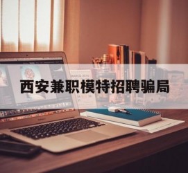 扬中西安兼职模特雇用圈套(西安的雇用模特是实的吗)