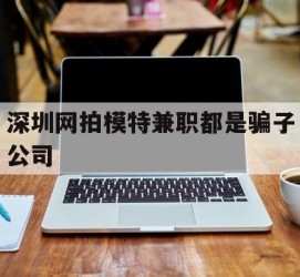 扬中深圳网拍模特兼职都是骗子公司(雇用网拍模特是实是假)
