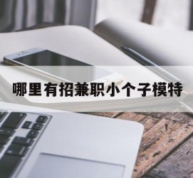 扬中哪里有招兼职小个子模特(哪里有招兼职小个子模特的)