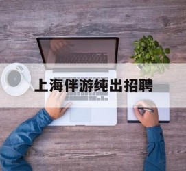 扬中上海伴游纯出雇用(上海伴游雇用月入20)