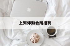 扬中上海伴游会所雇用(上海伴游雇用月入20)