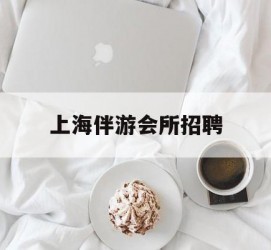 扬中上海伴游会所雇用(上海伴游雇用月入20)