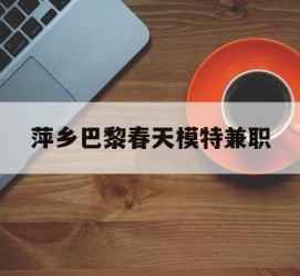 扬中萍乡巴黎春天模特兼职(萍乡巴黎春天模特兼职雇用)