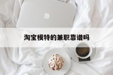 扬中淘宝模特的兼职靠谱吗(淘宝上的兼职模特是实的吗)