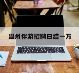 扬中包罗温州伴游雇用日结一万的词条