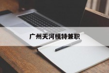 扬中广州天河模特兼职(广州天河区雇用模特)