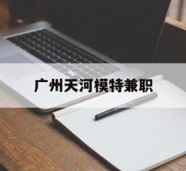 扬中广州天河模特兼职(广州天河区雇用模特)