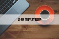 扬中合肥南伴游雇用(合肥导游雇用信息)