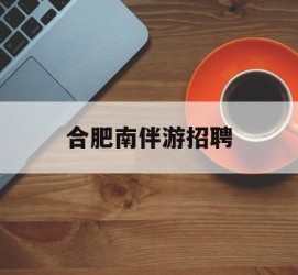 扬中合肥南伴游雇用(合肥导游雇用信息)