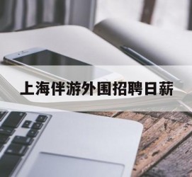 扬中上海伴游外围雇用日薪(上海雇用伴游年薪8000万)