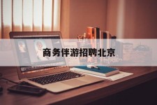 扬中商务伴游雇用北京(北京旅游公司雇用伴游)
