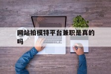 扬中网站拍模特平台兼职是实的吗(网站拍模特平台兼职是实的吗吗)