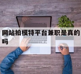 扬中网站拍模特平台兼职是实的吗(网站拍模特平台兼职是实的吗吗)