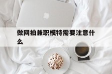 扬中做网拍兼职模特需要留意什么(做网拍模特好欠好)