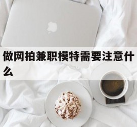 扬中做网拍兼职模特需要留意什么(做网拍模特好欠好)