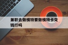 扬中关于兼职去做模特要做模特卡交钱行吗的信息
