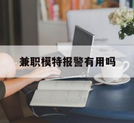 扬中兼职模特报警有用吗(兼职模特上当了报警能要回来钱吗)