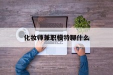 扬中化装师兼职模特聊什么(兼职化装师怎么样)