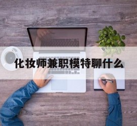 扬中化装师兼职模特聊什么(兼职化装师怎么样)